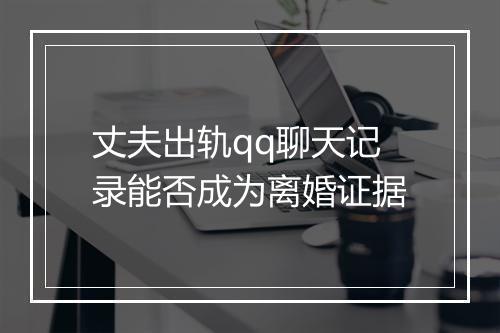 丈夫出轨qq聊天记录能否成为离婚证据