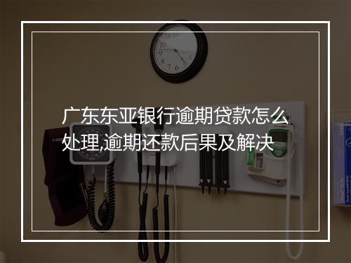广东东亚银行逾期贷款怎么处理,逾期还款后果及解决