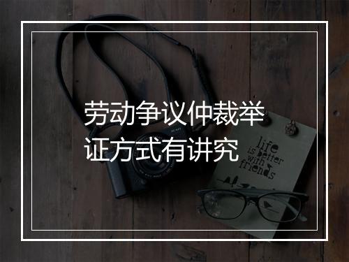 劳动争议仲裁举证方式有讲究