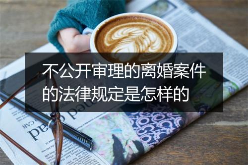 不公开审理的离婚案件的法律规定是怎样的