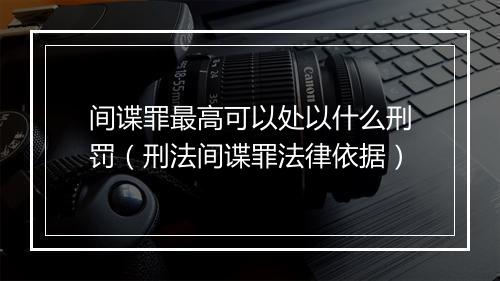 间谍罪最高可以处以什么刑罚（刑法间谍罪法律依据）