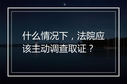 什么情况下，法院应该主动调查取证？