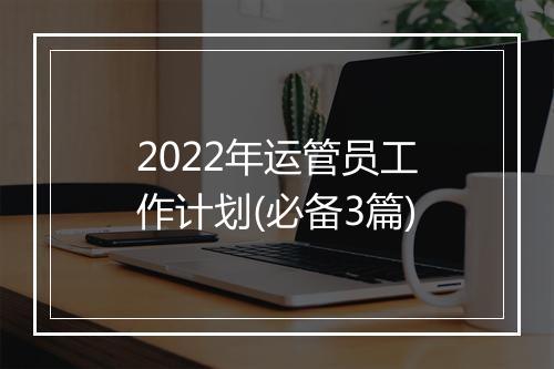 2022年运管员工作计划(必备3篇)