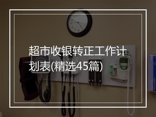 超市收银转正工作计划表(精选45篇)
