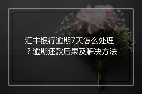 汇丰银行逾期7天怎么处理？逾期还款后果及解决方法