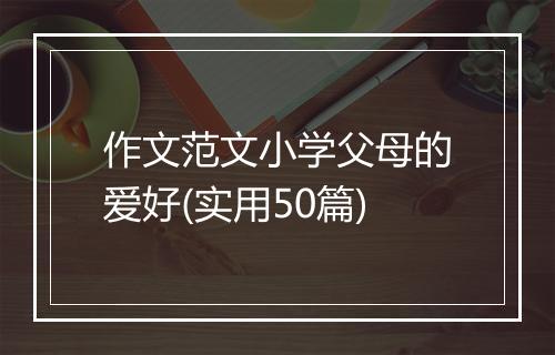 作文范文小学父母的爱好(实用50篇)