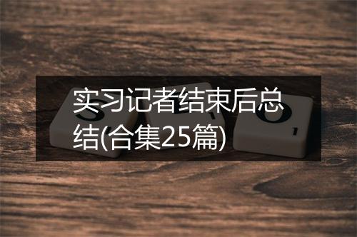实习记者结束后总结(合集25篇)