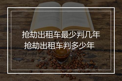 抢劫出租车最少判几年 抢劫出租车判多少年