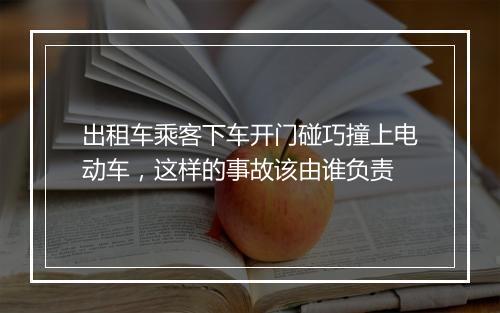 出租车乘客下车开门碰巧撞上电动车，这样的事故该由谁负责