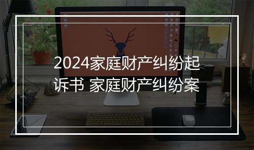 2024家庭财产纠纷起诉书 家庭财产纠纷案