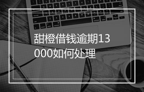 甜橙借钱逾期13000如何处理