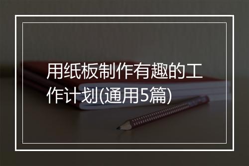 用纸板制作有趣的工作计划(通用5篇)