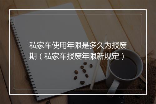 私家车使用年限是多久为报废期（私家车报废年限新规定）