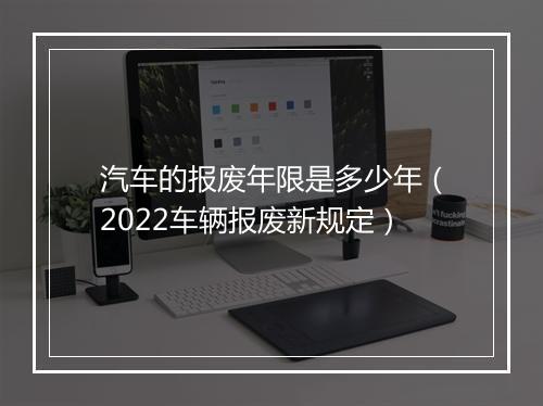 汽车的报废年限是多少年（2022车辆报废新规定）