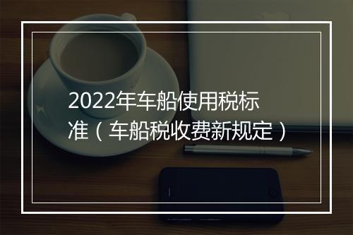2022年车船使用税标准（车船税收费新规定）