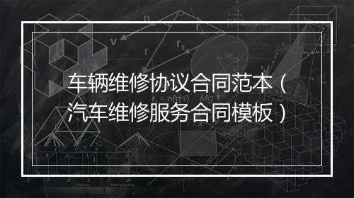 车辆维修协议合同范本（汽车维修服务合同模板）