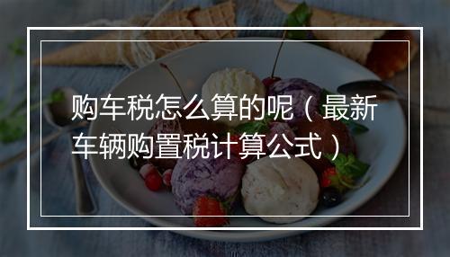 购车税怎么算的呢（最新车辆购置税计算公式）