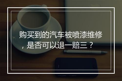 购买到的汽车被喷漆维修，是否可以退一赔三？