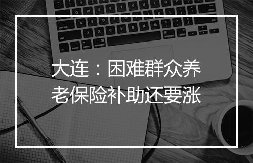 大连：困难群众养老保险补助还要涨