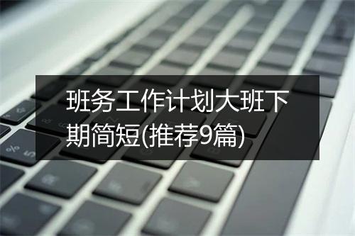 班务工作计划大班下期简短(推荐9篇)