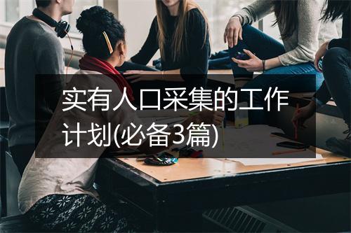 实有人口采集的工作计划(必备3篇)
