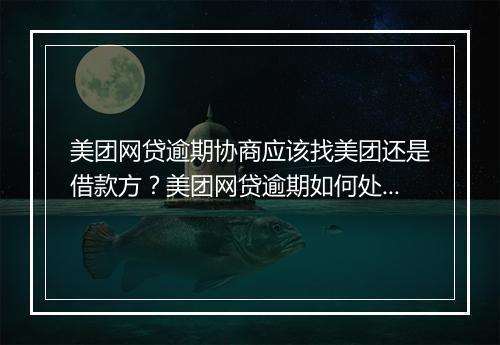 美团网贷逾期协商应该找美团还是借款方？美团网贷逾期如何处理更合适？