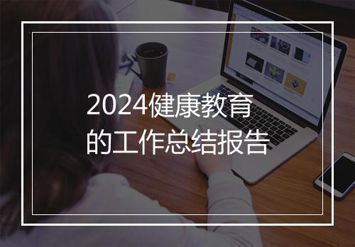2024健康教育的工作总结报告
