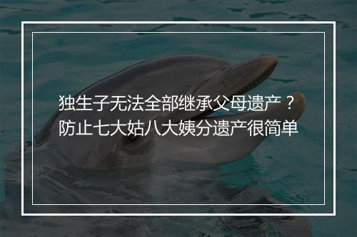 独生子无法全部继承父母遗产？防止七大姑八大姨分遗产很简单