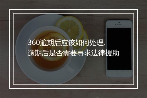 360逾期后应该如何处理,逾期后是否需要寻求法律援助