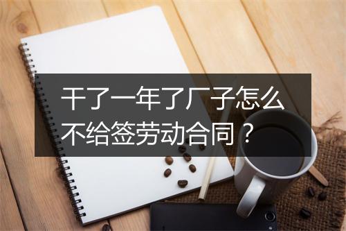 干了一年了厂子怎么不给签劳动合同？