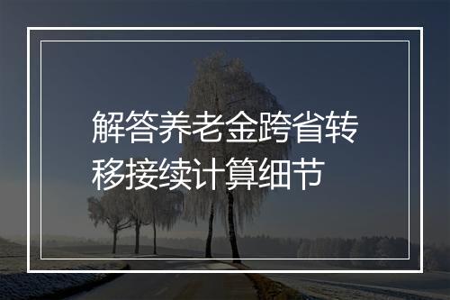 解答养老金跨省转移接续计算细节