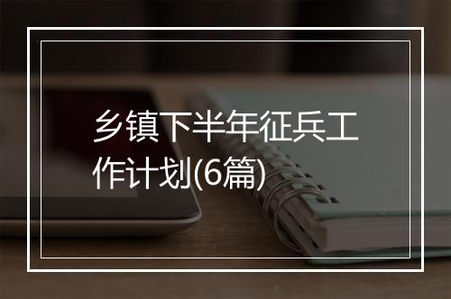 乡镇下半年征兵工作计划(6篇)