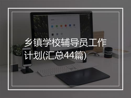 乡镇学校辅导员工作计划(汇总44篇)