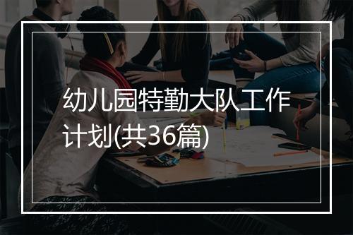 幼儿园特勤大队工作计划(共36篇)