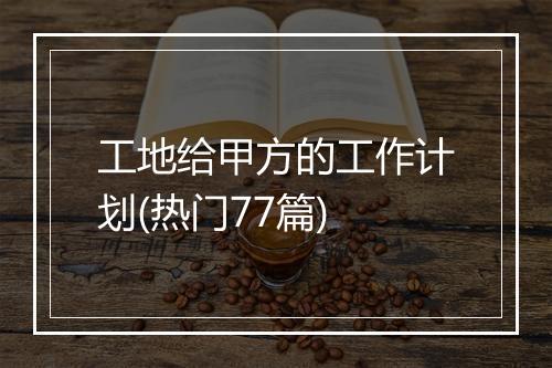 工地给甲方的工作计划(热门77篇)