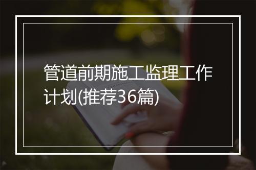 管道前期施工监理工作计划(推荐36篇)