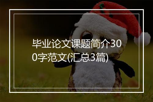 毕业论文课题简介300字范文(汇总3篇)
