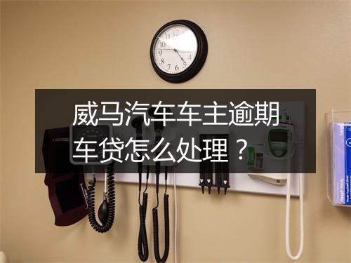 威马汽车车主逾期车贷怎么处理？