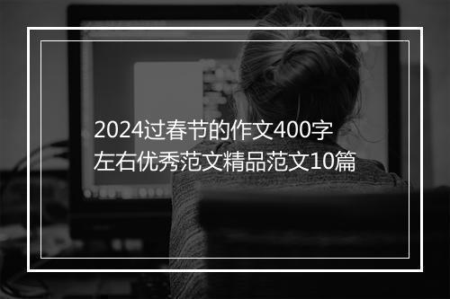 2024过春节的作文400字左右优秀范文精品范文10篇
