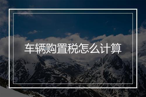 车辆购置税怎么计算