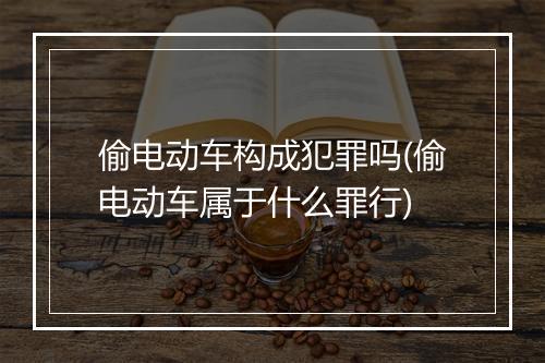 偷电动车构成犯罪吗(偷电动车属于什么罪行)