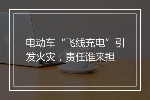 电动车“飞线充电”引发火灾，责任谁来担