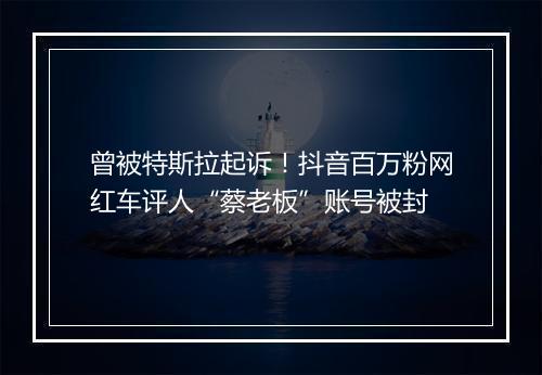 曾被特斯拉起诉！抖音百万粉网红车评人“蔡老板”账号被封