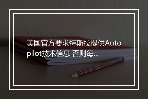美国官方要求特斯拉提供Autopilot技术信息 否则每天罚款19万元