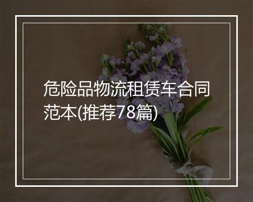 危险品物流租赁车合同范本(推荐78篇)
