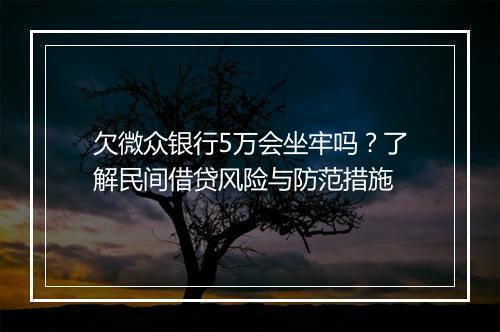 欠微众银行5万会坐牢吗？了解民间借贷风险与防范措施