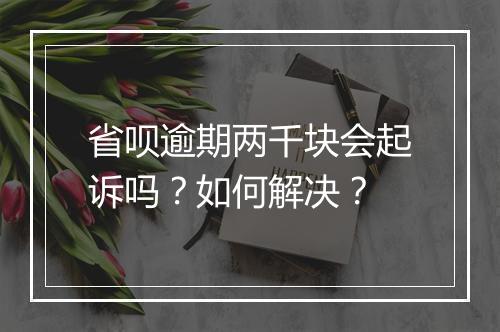 省呗逾期两千块会起诉吗？如何解决？