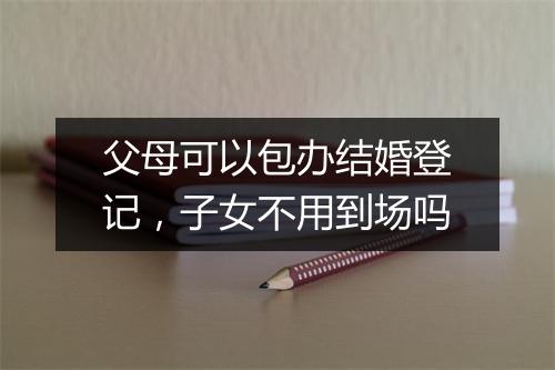 父母可以包办结婚登记，子女不用到场吗