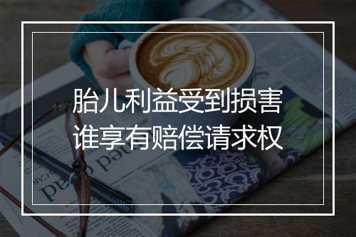 胎儿利益受到损害谁享有赔偿请求权