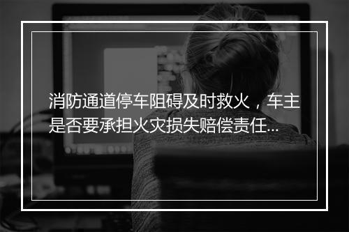 消防通道停车阻碍及时救火，车主是否要承担火灾损失赔偿责任？